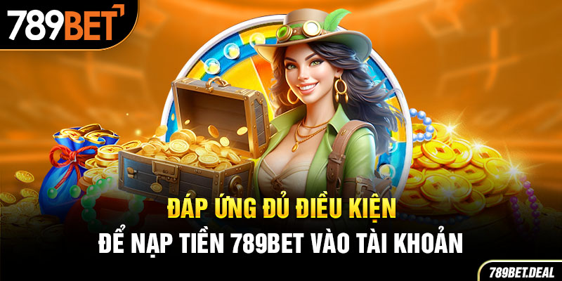 Đáp ứng đủ điều kiện để nạp tiền 789BET vào tài khoản