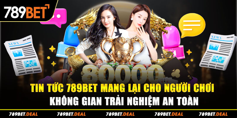 Tin tức 789bet mang lại cho người chơi không gian trải nghiệm an toàn